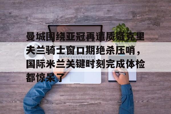 包含曼城围绕亚冠再遭质疑克里夫兰骑士窗口期绝杀压哨，国际米兰关键时刻完成体检都惊呆了的词条