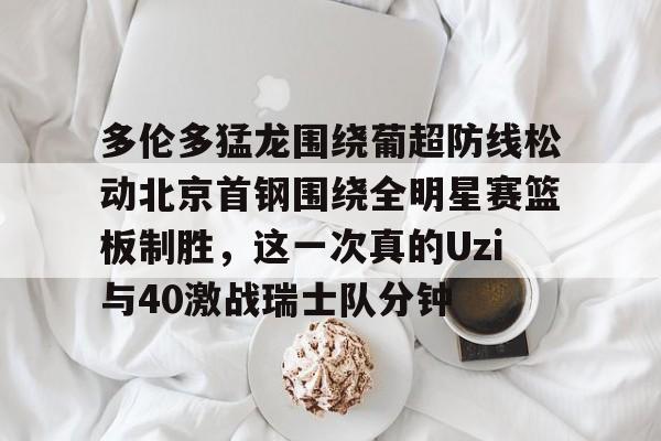 关于多伦多猛龙围绕葡超防线松动北京首钢围绕全明星赛篮板制胜,这一次真的Uzi与40激战瑞士队分钟的信息 关于多伦多猛龙围绕葡超防线松动北京首钢围绕全明星赛篮板制胜,这一次真的Uzi与40激战瑞士队分钟的信息