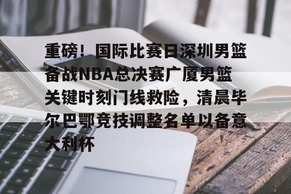 ng28-关于重磅！国际比赛日深圳男篮备战NBA总决赛广厦男篮关键时刻门线救险，清晨毕尔巴鄂竞技调整名单以备意大利杯的信息